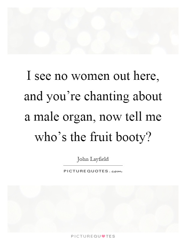 I see no women out here, and you're chanting about a male organ, now tell me who's the fruit booty? Picture Quote #1