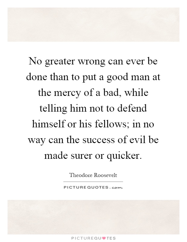 No greater wrong can ever be done than to put a good man at the mercy of a bad, while telling him not to defend himself or his fellows; in no way can the success of evil be made surer or quicker Picture Quote #1