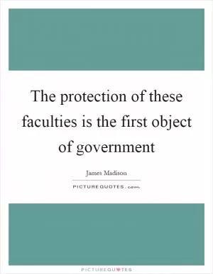 The protection of these faculties is the first object of government Picture Quote #1