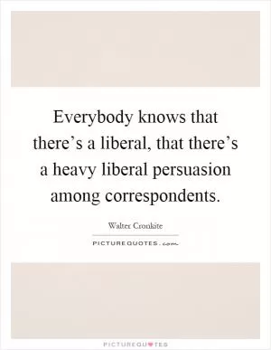 Everybody knows that there’s a liberal, that there’s a heavy liberal persuasion among correspondents Picture Quote #1