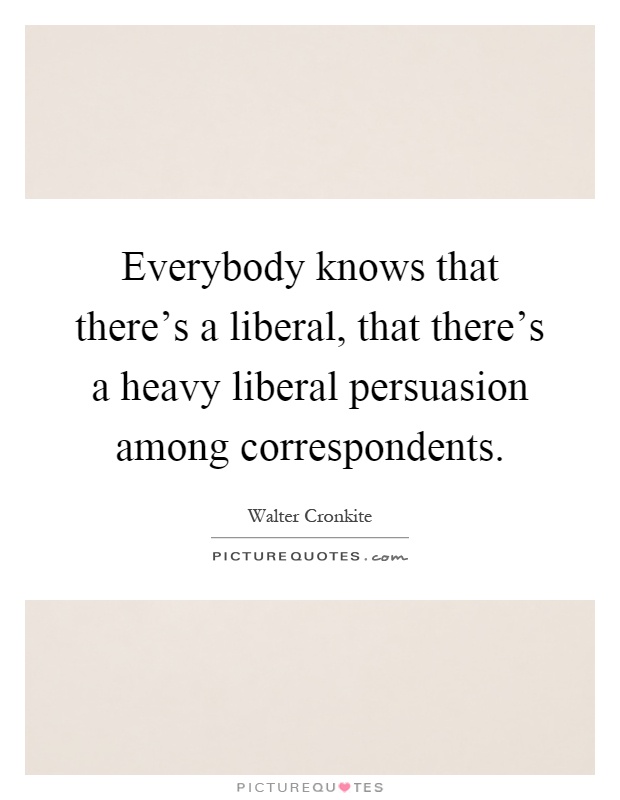 Everybody knows that there's a liberal, that there's a heavy liberal persuasion among correspondents Picture Quote #1