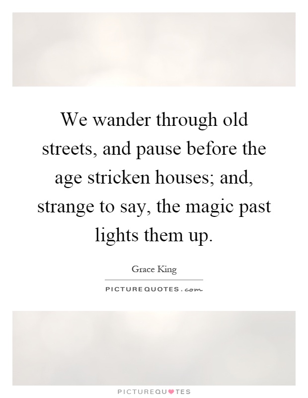 We wander through old streets, and pause before the age stricken houses; and, strange to say, the magic past lights them up Picture Quote #1
