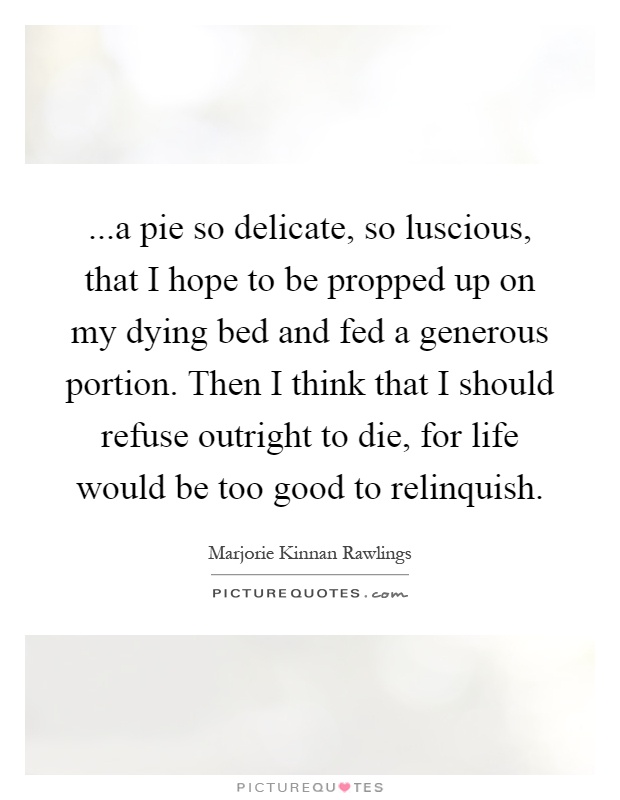 ...a pie so delicate, so luscious, that I hope to be propped up on my dying bed and fed a generous portion. Then I think that I should refuse outright to die, for life would be too good to relinquish Picture Quote #1