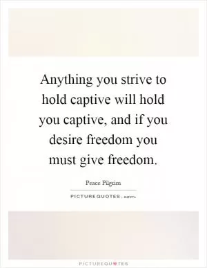 Anything you strive to hold captive will hold you captive, and if you desire freedom you must give freedom Picture Quote #1