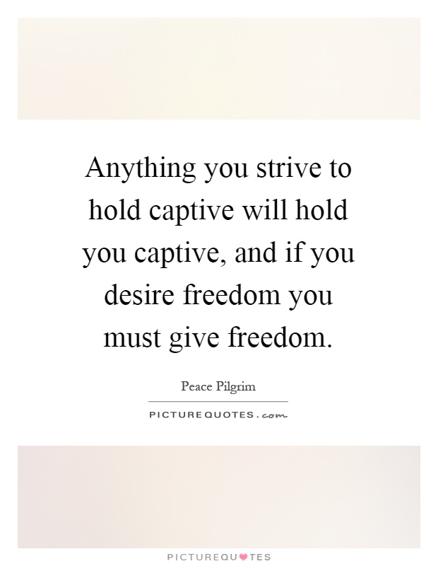 Anything you strive to hold captive will hold you captive, and if you desire freedom you must give freedom Picture Quote #1