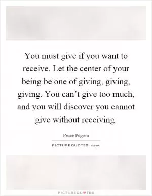 You must give if you want to receive. Let the center of your being be one of giving, giving, giving. You can’t give too much, and you will discover you cannot give without receiving Picture Quote #1