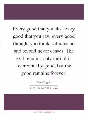 Every good that you do, every good that you say, every good thought you think, vibrates on and on and never ceases. The evil remains only until it is overcome by good, but the good remains forever Picture Quote #1