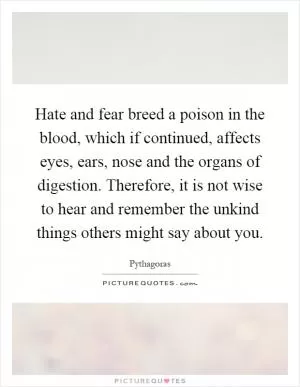 Hate and fear breed a poison in the blood, which if continued, affects eyes, ears, nose and the organs of digestion. Therefore, it is not wise to hear and remember the unkind things others might say about you Picture Quote #1