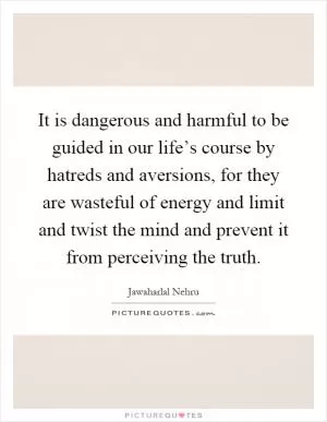 It is dangerous and harmful to be guided in our life’s course by hatreds and aversions, for they are wasteful of energy and limit and twist the mind and prevent it from perceiving the truth Picture Quote #1