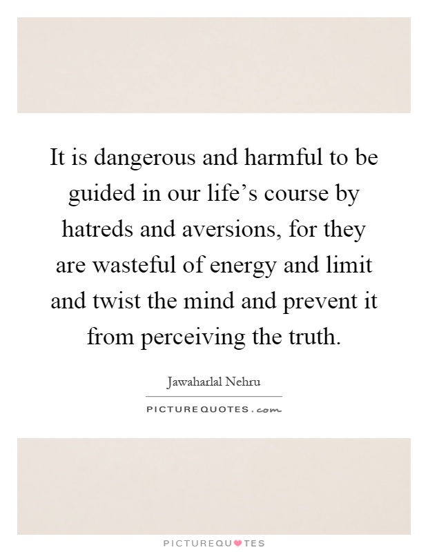 It is dangerous and harmful to be guided in our life's course by hatreds and aversions, for they are wasteful of energy and limit and twist the mind and prevent it from perceiving the truth Picture Quote #1