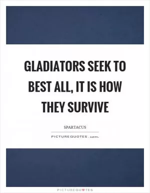 Gladiators seek to best all, it is how they survive Picture Quote #1