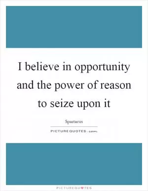 I believe in opportunity and the power of reason to seize upon it Picture Quote #1