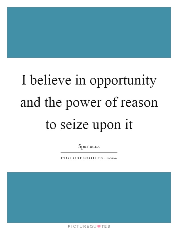 I believe in opportunity and the power of reason to seize upon it Picture Quote #1