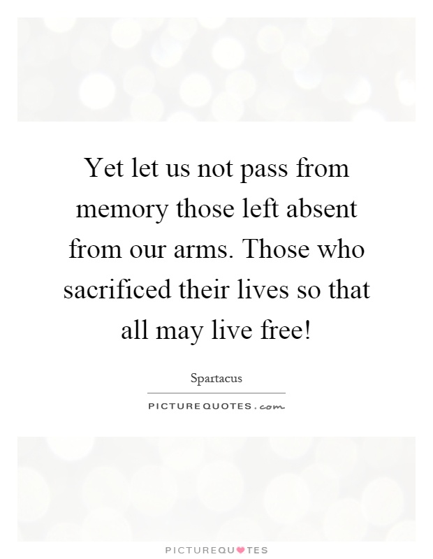 Yet let us not pass from memory those left absent from our arms. Those who sacrificed their lives so that all may live free! Picture Quote #1
