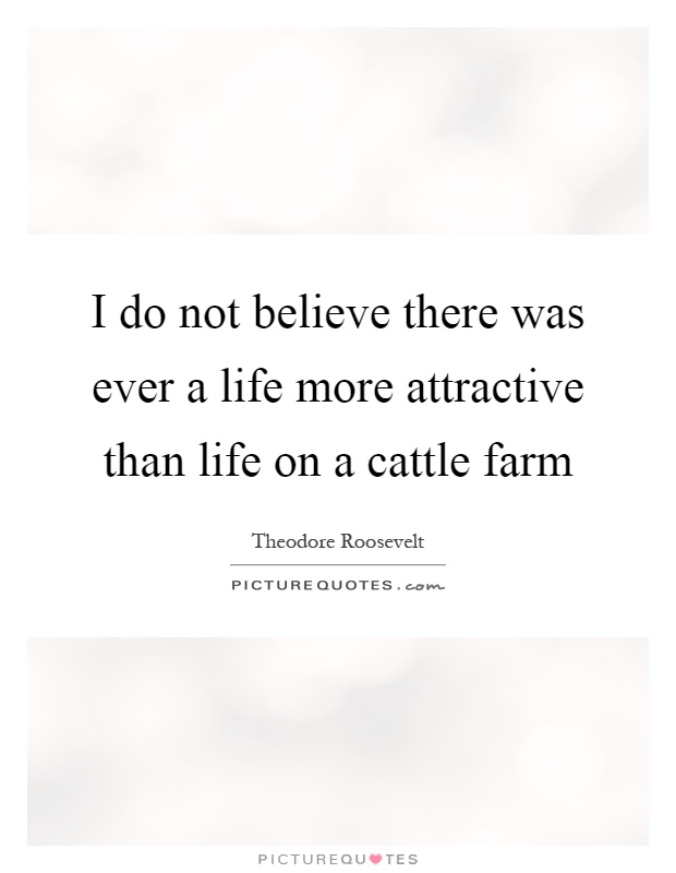 I do not believe there was ever a life more attractive than life on a cattle farm Picture Quote #1