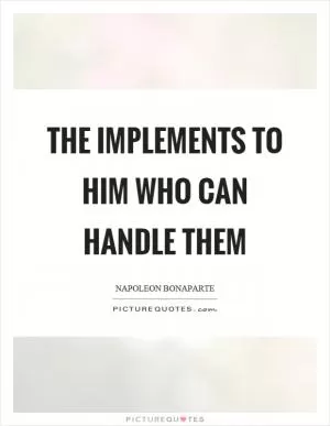 The implements to him who can handle them Picture Quote #1