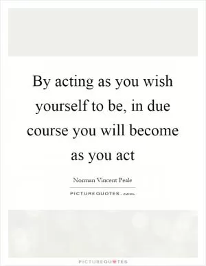 By acting as you wish yourself to be, in due course you will become as you act Picture Quote #1