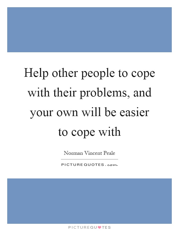 Help other people to cope with their problems, and your own will be easier to cope with Picture Quote #1