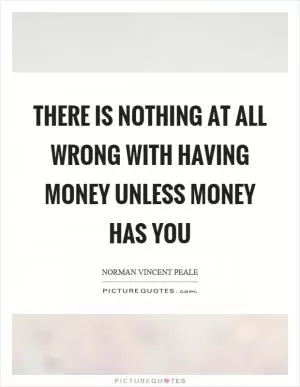 There is nothing at all wrong with having money unless money has you Picture Quote #1
