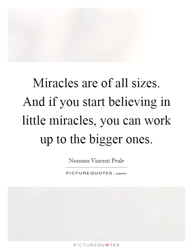 Miracles are of all sizes. And if you start believing in little miracles, you can work up to the bigger ones Picture Quote #1