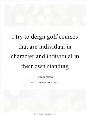 I try to deign golf courses that are individual in character and individual in their own standing Picture Quote #1