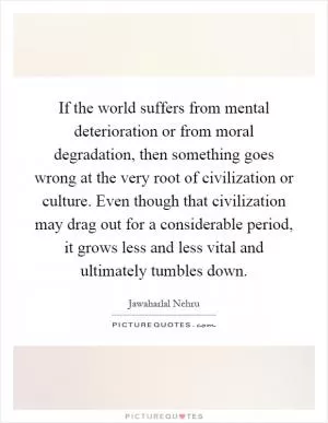 If the world suffers from mental deterioration or from moral degradation, then something goes wrong at the very root of civilization or culture. Even though that civilization may drag out for a considerable period, it grows less and less vital and ultimately tumbles down Picture Quote #1