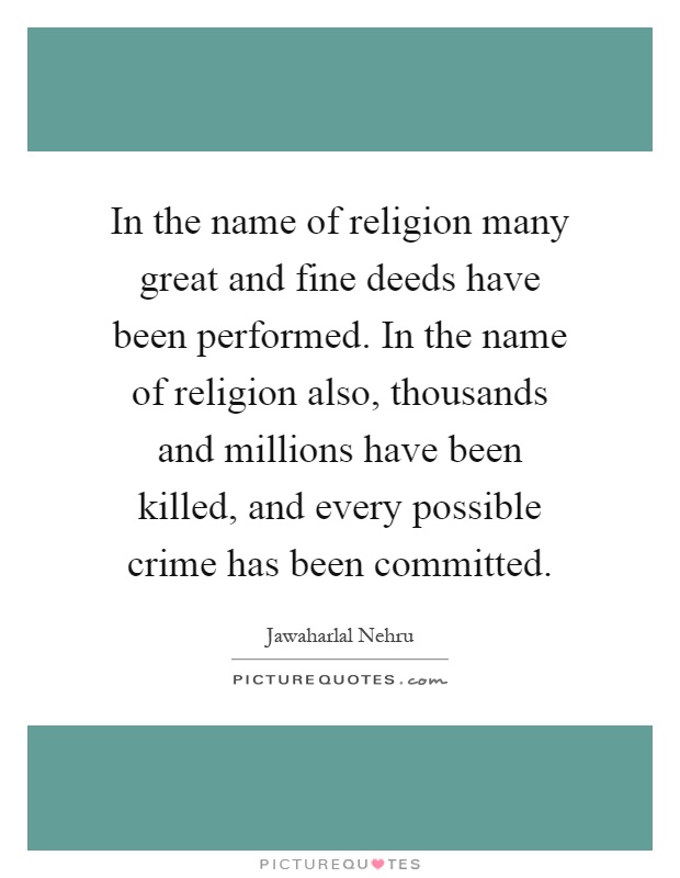 In the name of religion many great and fine deeds have been performed. In the name of religion also, thousands and millions have been killed, and every possible crime has been committed Picture Quote #1