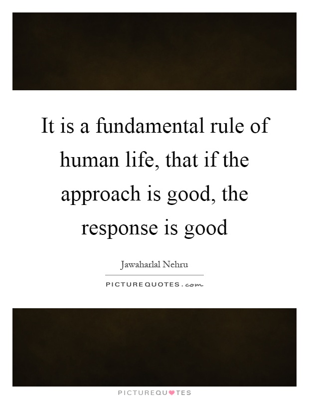 It is a fundamental rule of human life, that if the approach is good, the response is good Picture Quote #1