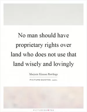 No man should have proprietary rights over land who does not use that land wisely and lovingly Picture Quote #1