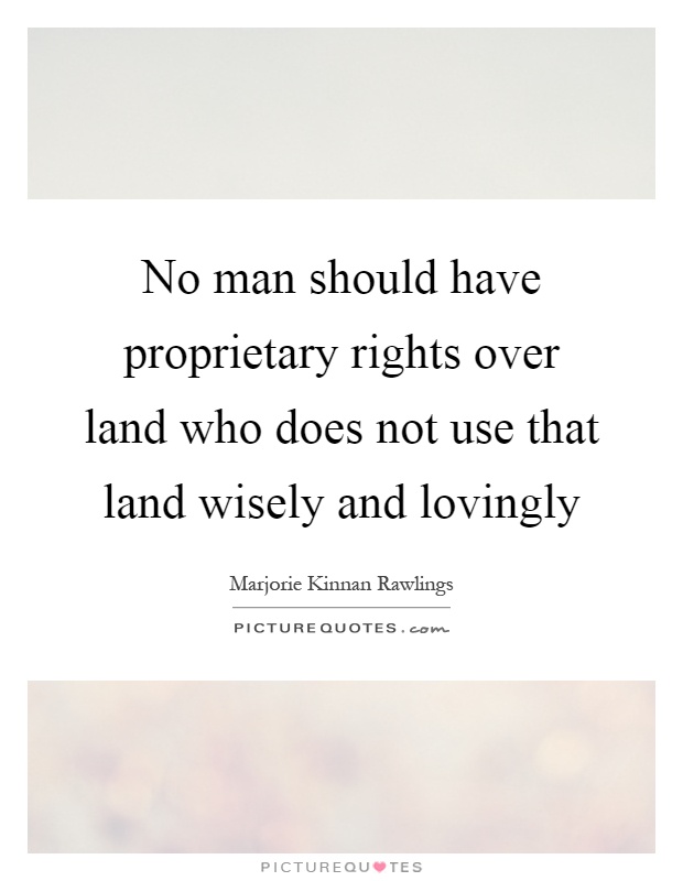 No man should have proprietary rights over land who does not use that land wisely and lovingly Picture Quote #1