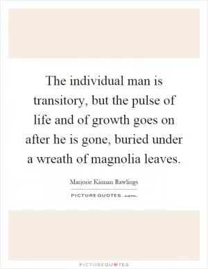 The individual man is transitory, but the pulse of life and of growth goes on after he is gone, buried under a wreath of magnolia leaves Picture Quote #1