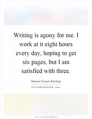 Writing is agony for me. I work at it eight hours every day, hoping to get six pages, but I am satisfied with three Picture Quote #1