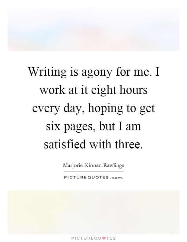 Writing is agony for me. I work at it eight hours every day, hoping to get six pages, but I am satisfied with three Picture Quote #1