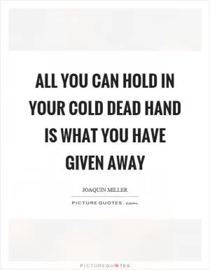 All you can hold in your cold dead hand is what you have given away Picture Quote #1