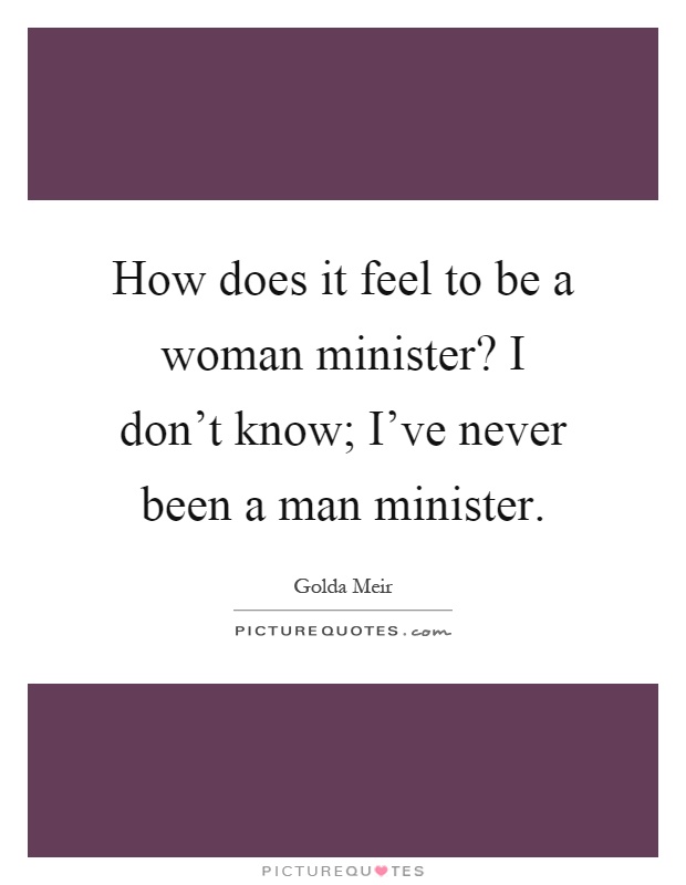 How does it feel to be a woman minister? I don't know; I've never been a man minister Picture Quote #1