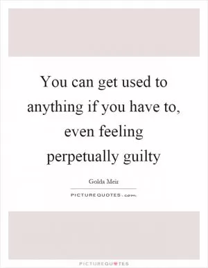 You can get used to anything if you have to, even feeling perpetually guilty Picture Quote #1