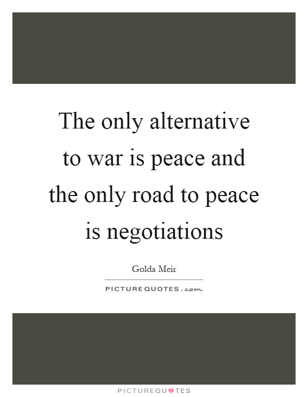 The only alternative to war is peace and the only road to peace is negotiations Picture Quote #1