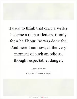 I used to think that once a writer became a man of letters, if only for a half hour, he was done for. And here I am now, at the very moment of such an odious, though respectable, danger Picture Quote #1