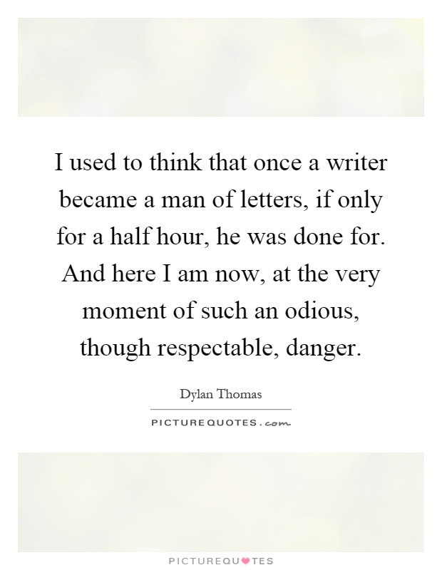 I used to think that once a writer became a man of letters, if only for a half hour, he was done for. And here I am now, at the very moment of such an odious, though respectable, danger Picture Quote #1