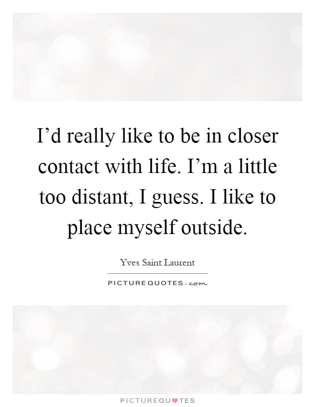 I'd really like to be in closer contact with life. I'm a little too distant, I guess. I like to place myself outside Picture Quote #1