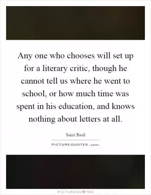 Any one who chooses will set up for a literary critic, though he cannot tell us where he went to school, or how much time was spent in his education, and knows nothing about letters at all Picture Quote #1