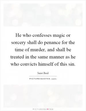 He who confesses magic or sorcery shall do penance for the time of murder, and shall be treated in the same manner as he who convicts himself of this sin Picture Quote #1