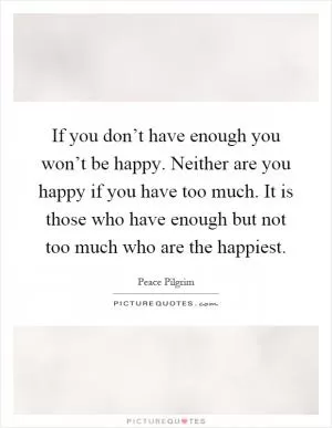 If you don’t have enough you won’t be happy. Neither are you happy if you have too much. It is those who have enough but not too much who are the happiest Picture Quote #1