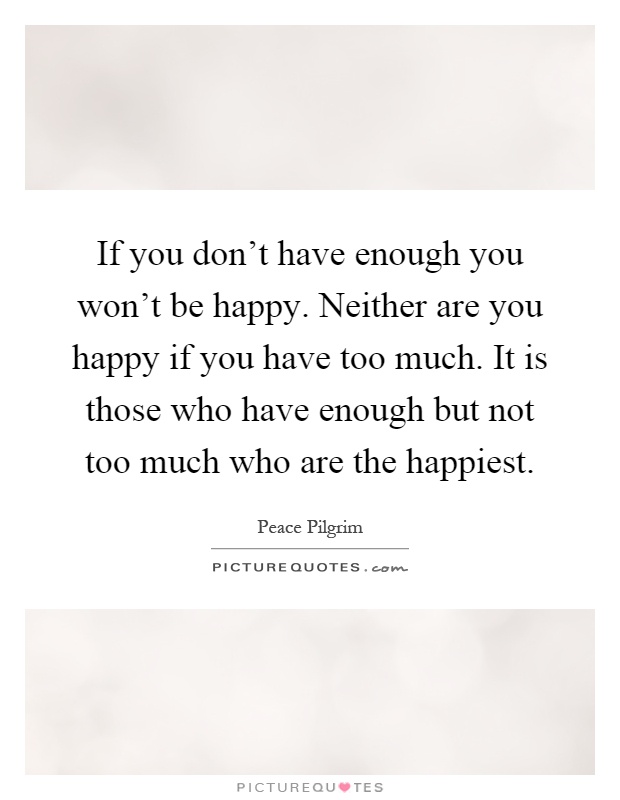 If you don't have enough you won't be happy. Neither are you happy if you have too much. It is those who have enough but not too much who are the happiest Picture Quote #1