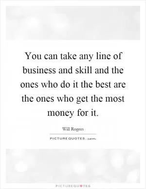 You can take any line of business and skill and the ones who do it the best are the ones who get the most money for it Picture Quote #1