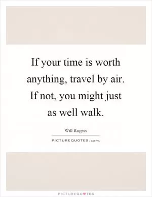 If your time is worth anything, travel by air. If not, you might just as well walk Picture Quote #1