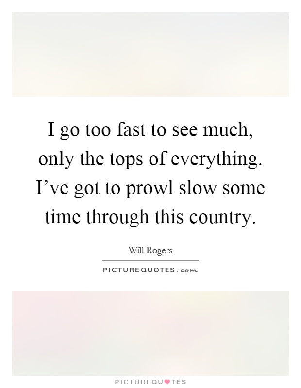 I go too fast to see much, only the tops of everything. I've got to prowl slow some time through this country Picture Quote #1