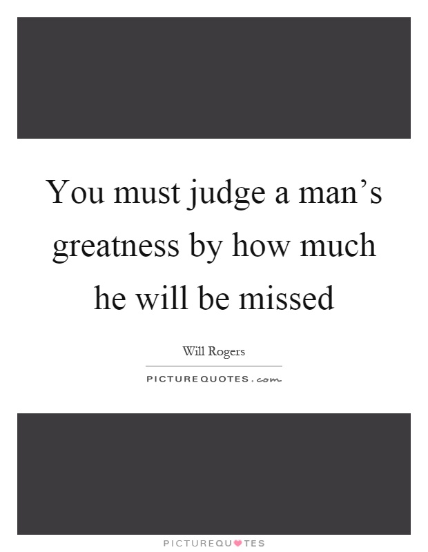 You must judge a man's greatness by how much he will be missed Picture Quote #1
