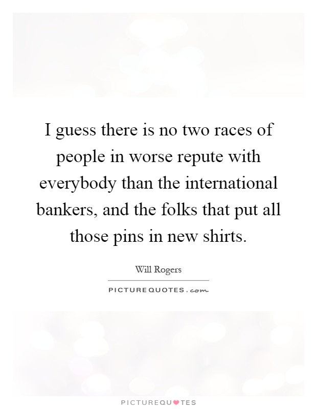 I guess there is no two races of people in worse repute with everybody than the international bankers, and the folks that put all those pins in new shirts Picture Quote #1