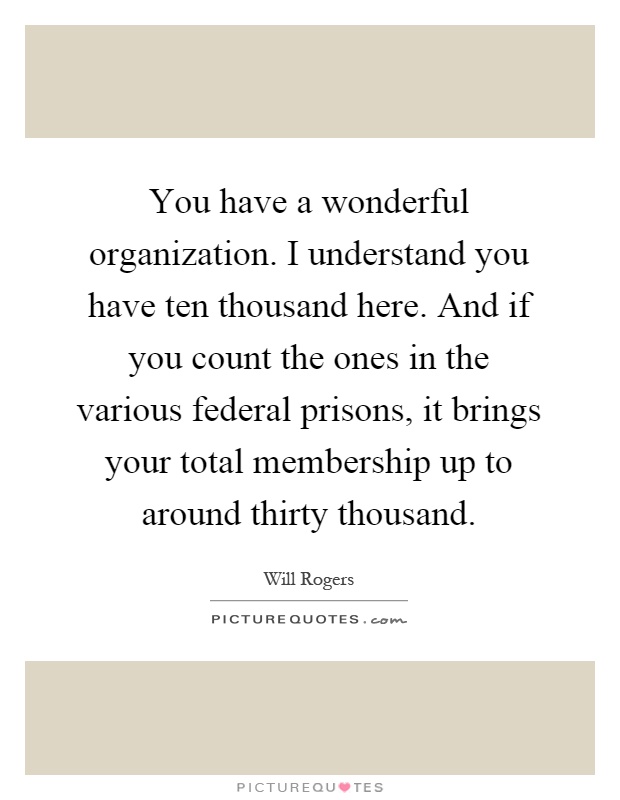 You have a wonderful organization. I understand you have ten thousand here. And if you count the ones in the various federal prisons, it brings your total membership up to around thirty thousand Picture Quote #1